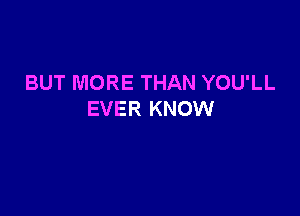 BUT MORE THAN YOU'LL

EVER KNOW