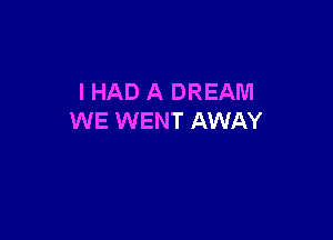 IHAD A DREAM

WE WENT AWAY