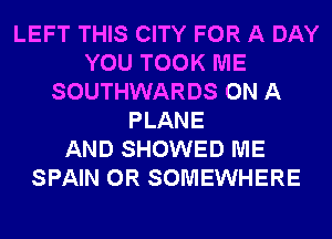 LEFT THIS CITY FOR A DAY
YOU TOOK ME
SOUTHWARDS ON A
PLANE
AND SHOWED ME
SPAIN 0R SOMEWHERE