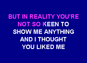 BUT IN REALITY YOU'RE
NOT SO KEEN TO
SHOW ME ANYTHING
AND I THOUGHT
YOU LIKED ME