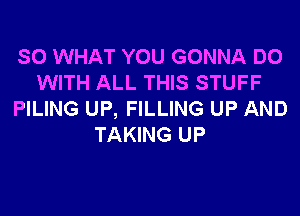 SO WHAT YOU GONNA DO
WITH ALL THIS STUFF

PILING UP, FILLING UP AND
TAKING UP