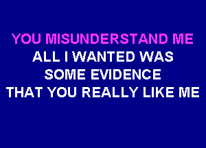 YOU MISUNDERSTAND ME
ALL I WANTED WAS
SOME EVIDENCE
THAT YOU REALLY LIKE ME