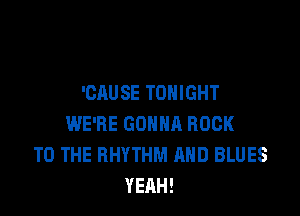 'CAUSE TONIGHT

WE'RE GOHNR ROCK
TO THE RHYTHM AND BLUES
YEAH!