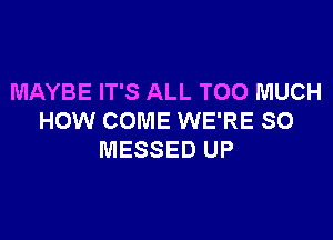 MAYBE IT'S ALL TOO MUCH

HOW COME WE'RE SO
MESSED UP