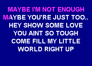 MAYBE I'M NOT ENOUGH
MAYBE YOU'RE JUST T00..
HEY SHOW SOME LOVE
YOU AINT SO TOUGH
COME FILL MY LITTLE
WORLD RIGHT UP