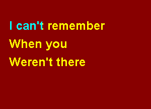 I can't remember
When you

Weren't there