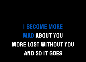 I BECOME MORE

MAD ABOUT YOU
MORE LOST WITHOUT YOU
AND 80 IT GOES