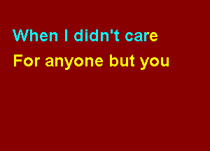 When I didn't care
For anyone but you