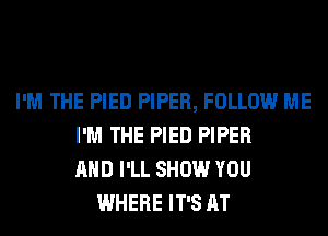 I'M THE PIED PIPER, FOLLOW ME
I'M THE PIED PIPER
AND I'LL SHOW YOU
WHERE IT'S AT
