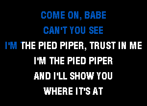 COME 0, BABE
CAN'T YOU SEE
I'M THE PIED PIPER, TRUST IN ME
I'M THE PIED PIPER
AND I'LL SHOW YOU
WHERE IT'S AT