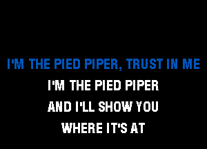 I'M THE PIED PIPER, TRUST IN ME
I'M THE PIED PIPER
AND I'LL SHOW YOU
WHERE IT'S AT
