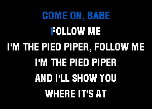 COME 0, BABE
FOLLOW ME
I'M THE PIED PIPER, FOLLOW ME
I'M THE PIED PIPER
AND I'LL SHOW YOU
WHERE IT'S AT