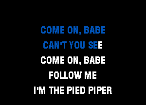 COME 0, BABE
CAN'T YOU SEE

COME 0, BABE
FOLLOW ME
I'M THE PIED PIPER