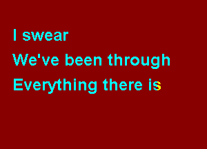 I swear
We've been through

Everything there is