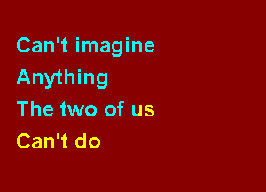 Can't imagine
Anything

The two of us
Can't do