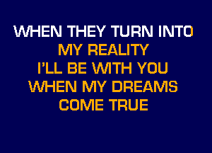 WHEN THEY TURN INTO
MY REALITY
I'LL BE WITH YOU
WHEN MY DREAMS
COME TRUE