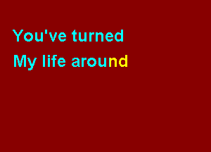 You've turned
My life around