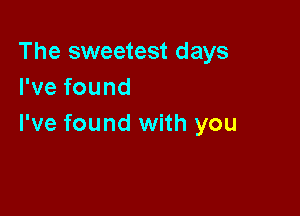 The sweetest days
rvefound

I've found with you