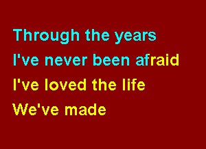 Through the years
I've never been afraid

I've loved the life
We've made