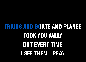 TRAINS AND BOATS AND PLANES
TOOK YOU AWAY
BUT EVERY TIME
I SEE THEM I PRAY