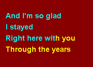 And I'm so glad
I stayed

Right here with you
Through the years