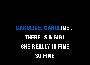 CAROLINE, CAROLINE...

THERE ISA GIRL
SHE REALLY IS FINE
SO FIHE