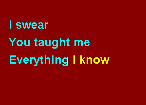 I swear
You taught me

Everything I know