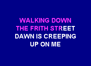 WALKING DOWN
THE FRITH STREET

DAWN IS CREEPING
UP ON ME