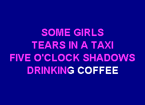 SOME GIRLS
TEARS IN A TAXI

FIVE O'CLOCK SHADOWS
DRINKING COFFEE