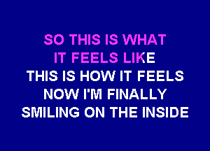 SO THIS IS WHAT
IT FEELS LIKE
THIS IS HOW IT FEELS
NOW I'M FINALLY
SMILING ON THE INSIDE