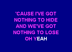 'CAUSE I'VE GOT
NOTHING TO HIDE

AND WE'VE GOT
NOTHING TO LOSE
OH YEAH