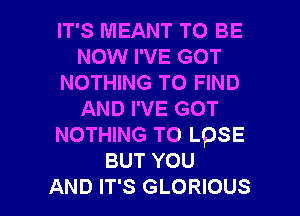 IT'S MEANT TO BE
NOW I'VE GOT
NOTHING TO FIND
AND I'VE GOT
NOTHING TO LOSE
BUT YOU

AND IT'S GLORIOUS l