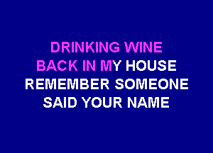 DRINKING WINE
BACK IN MY HOUSE
REMEMBER SOMEONE
SAID YOUR NAME