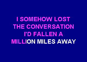 I SOMEHOW LOST
THE CONVERSATION

I'D FALLEN A
MILLION MILES AWAY