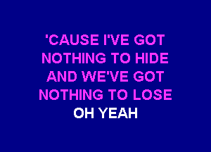 'CAUSE I'VE GOT
NOTHING TO HIDE

AND WE'VE GOT
NOTHING TO LOSE
OH YEAH