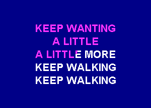 KEEP WANTING
A LITTLE

A LITTLE MORE
KEEP WALKING
KEEP WALKING