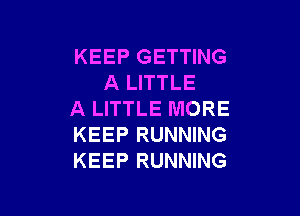 KEEP GETTING
A LITTLE

A LITTLE MORE
KEEP RUNNING
KEEP RUNNING