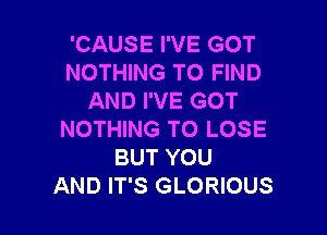 'CAUSE I'VE GOT
NOTHING TO FIND
AND I'VE GOT

NOTHING TO LOSE
BUT YOU
AND IT'S GLORIOUS