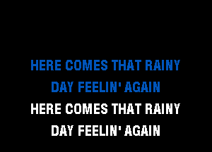 HERE COMES THAT RAINY
DAY FEELIN' AGAIN
HERE COMES THAT RAINY
DAY FEELIH' AGAIN