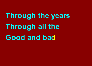 Through the years
Through all the

Good and bad