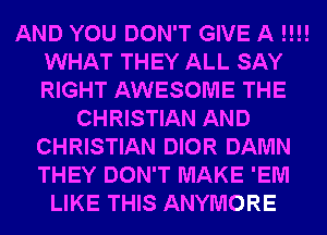 AND YOU DON'T GIVE A !!!!
WHAT THEY ALL SAY
RIGHT AWESOME THE

CHRISTIAN AND
CHRISTIAN DIOR DAMN
THEY DON'T MAKE 'EM

LIKE THIS ANYMORE