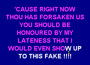 'CAUSE RIGHT NOW
THOU HAS FORSAKEN US
YOU SHOULD BE
HONOURED BY MY
LATENESS THAT I
WOULD EVEN SHOW UP
TO THIS FAKE !!!!