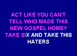 ACT LIKE YOU CAN'T
TELL WHO MADE THIS
NEW GOSPEL HOMEY
TAKE SIX AND TAKE THIS
HATERS