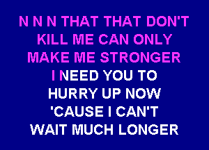 N N N THAT THAT DON'T
KILL ME CAN ONLY
MAKE ME STRONGER
I NEED YOU TO
HURRY UP NOW
'CAUSE I CAN'T
WAIT MUCH LONGER