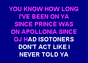 YOU KNOW HOW LONG
I'VE BEEN 0N YA
SINCE PRINCE WAS
0N APOLLONIA SINCE
OJ HAD ISOTONERS
DON'T ACT LIKE I
NEVER TOLD YA
