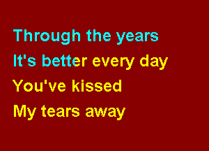 Through the years
It's better every day

You've kissed
My tears away