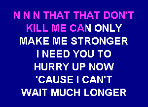 N N N THAT THAT DON'T
KILL ME CAN ONLY
MAKE ME STRONGER
I NEED YOU TO
HURRY UP NOW
'CAUSE I CAN'T
WAIT MUCH LONGER