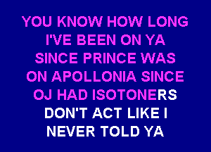 YOU KNOW HOW LONG
I'VE BEEN 0N YA
SINCE PRINCE WAS
0N APOLLONIA SINCE
OJ HAD ISOTONERS
DON'T ACT LIKE I
NEVER TOLD YA