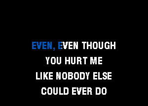 EVEN, EVEN THOUGH

YOU HURT ME
LIKE NOBODY ELSE
COULD EVER DD