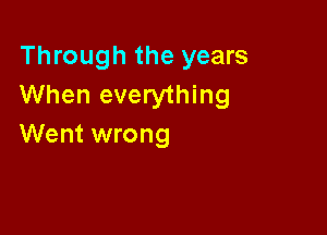 Through the years
When everything

Went wrong